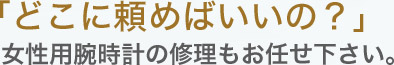 「どこに頼めばいいの？」女性用腕時計の修理もお任せ下さい。